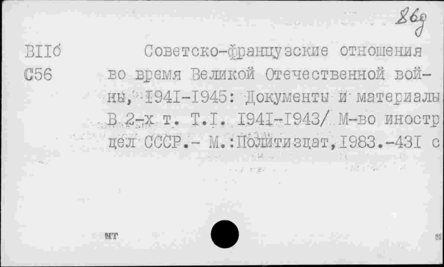 ﻿Bild
C56
Советско-французские отношения во время Великой Отечественной война, -1941-1945: Документы и'-материалы В.2-:Х т. Т.1. 1941-1943/ М-во иностр цел-СССР.- М. Политиздат,,1983.-431 с